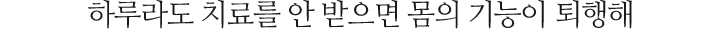 하루라도 치료를 안 받으면 몸의 기능이 퇴행해