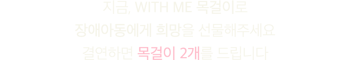 지금, WITH ME 목걸이로 장애아동에게 희망을 선물해주세요. 결연하면 목걸이 2개를 드립니다.