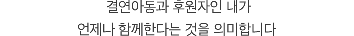 결연아동과 후원자인 내가 언제나 함께한다는 것을 의미합니다.