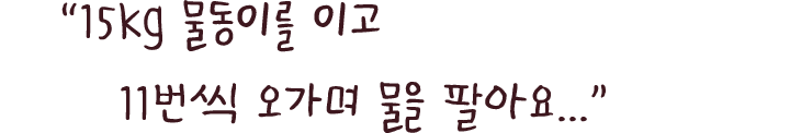 ＂15kg 물동이를 이고 11번씩 오가며 물을 팔아요.＂