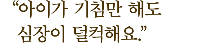 ＂아이가 기침만 해도 심장이 덜컥해요.＂