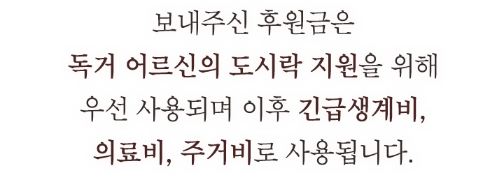 보내주신 후원금은 독거 어르신의 도시락 지원을 위해 우선 사용되며 이후 긴급생계비, 의료비, 주거비로 사용됩니다.